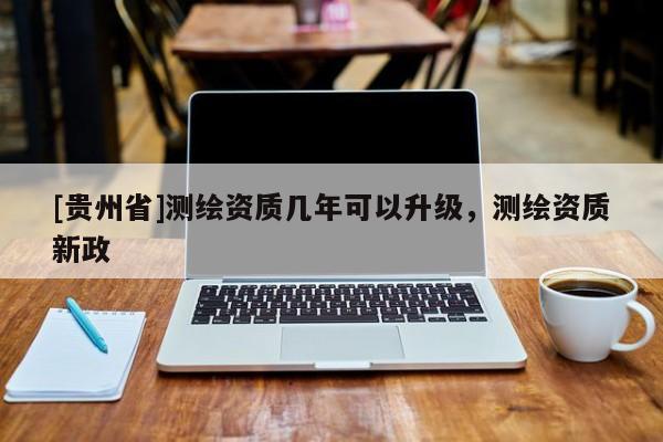 [貴州省]測繪資質幾年可以升級，測繪資質新政