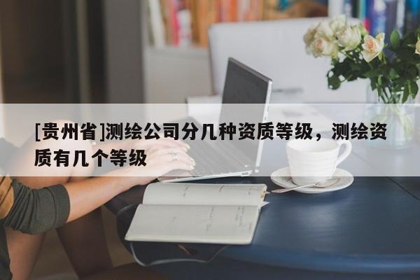 [貴州省]測繪公司分幾種資質等級，測繪資質有幾個等級
