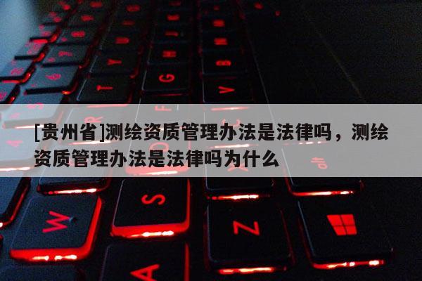[貴州省]測繪資質管理辦法是法律嗎，測繪資質管理辦法是法律嗎為什么