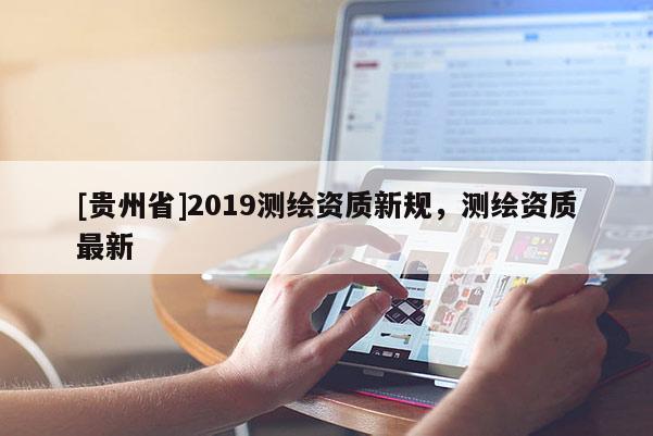 [貴州省]2019測繪資質新規，測繪資質最新