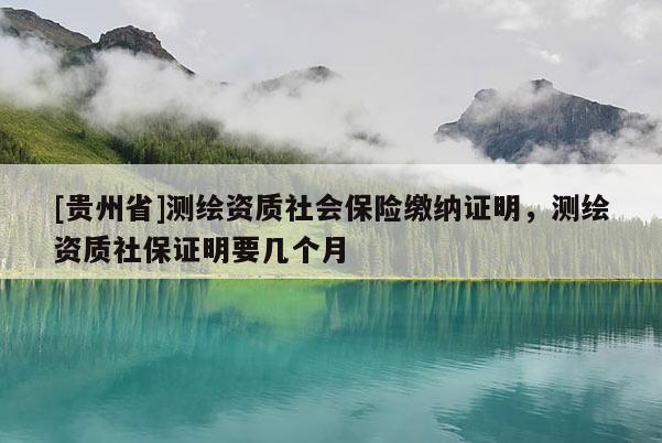 [貴州省]測繪資質社會保險繳納證明，測繪資質社保證明要幾個月