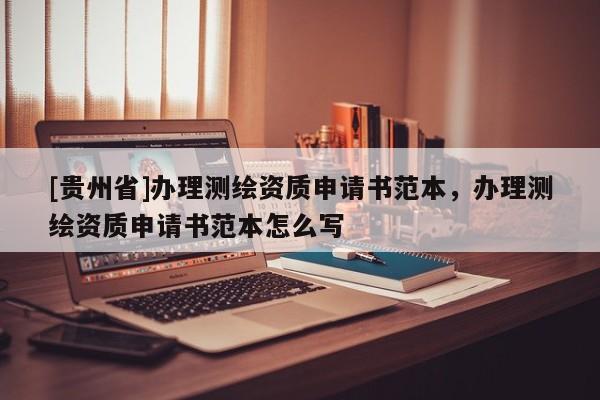 [貴州省]辦理測(cè)繪資質(zhì)申請(qǐng)書(shū)范本，辦理測(cè)繪資質(zhì)申請(qǐng)書(shū)范本怎么寫(xiě)