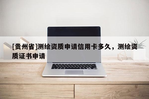 [貴州省]測繪資質申請信用卡多久，測繪資質證書申請