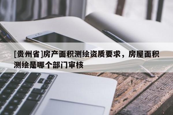 [貴州省]房產(chǎn)面積測(cè)繪資質(zhì)要求，房屋面積測(cè)繪是哪個(gè)部門(mén)審核