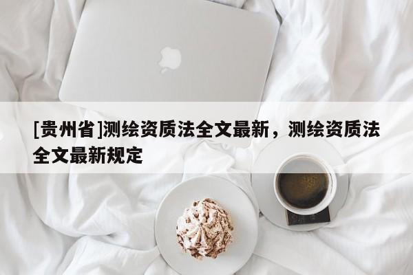 [貴州省]測繪資質法全文最新，測繪資質法全文最新規定