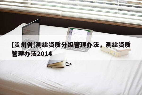 [貴州省]測(cè)繪資質(zhì)分級(jí)管理辦法，測(cè)繪資質(zhì)管理辦法2014