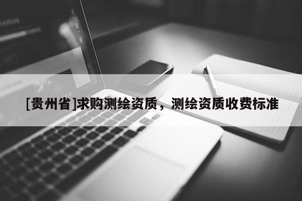 [貴州省]求購測繪資質，測繪資質收費標準