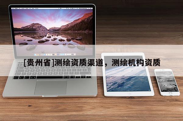 [貴州省]測繪資質(zhì)渠道，測繪機(jī)構(gòu)資質(zhì)