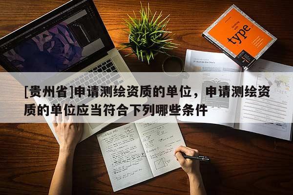 [貴州省]申請測繪資質(zhì)的單位，申請測繪資質(zhì)的單位應(yīng)當(dāng)符合下列哪些條件 
