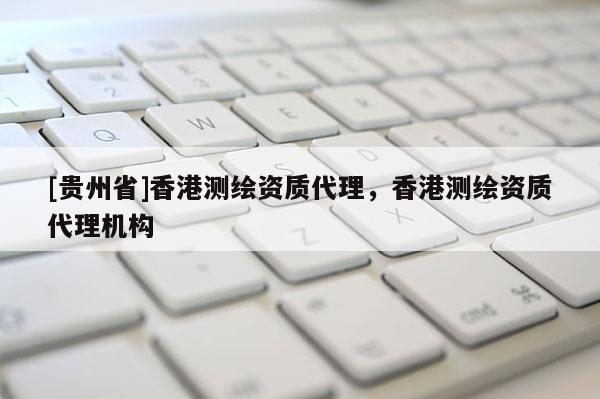 [貴州省]香港測(cè)繪資質(zhì)代理，香港測(cè)繪資質(zhì)代理機(jī)構(gòu)