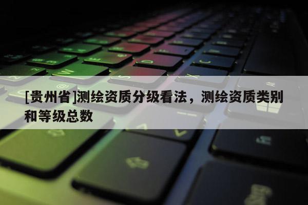[貴州省]測繪資質分級看法，測繪資質類別和等級總數