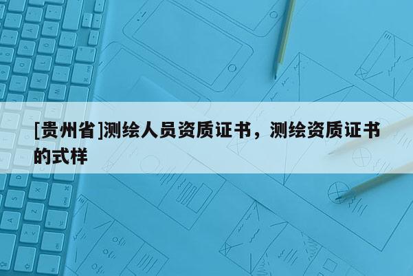 [貴州省]測繪人員資質證書，測繪資質證書的式樣