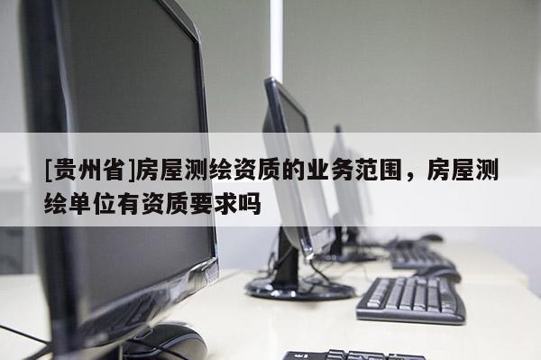 [貴州省]房屋測繪資質的業務范圍，房屋測繪單位有資質要求嗎