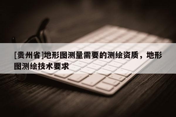 [貴州省]地形圖測量需要的測繪資質，地形圖測繪技術要求