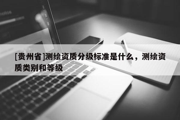 [貴州省]測繪資質分級標準是什么，測繪資質類別和等級