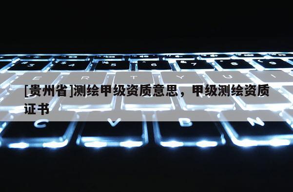 [貴州省]測繪甲級資質意思，甲級測繪資質證書