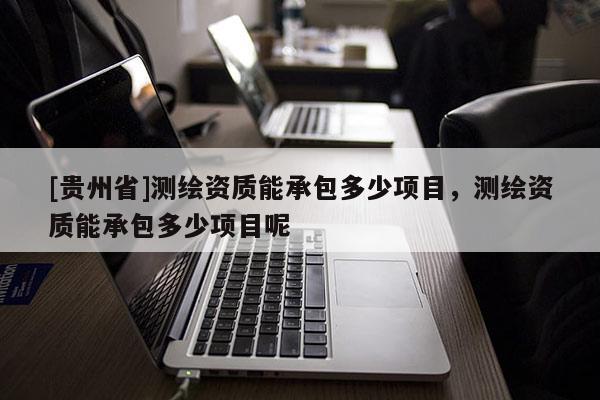 [貴州省]測繪資質(zhì)能承包多少項(xiàng)目，測繪資質(zhì)能承包多少項(xiàng)目呢