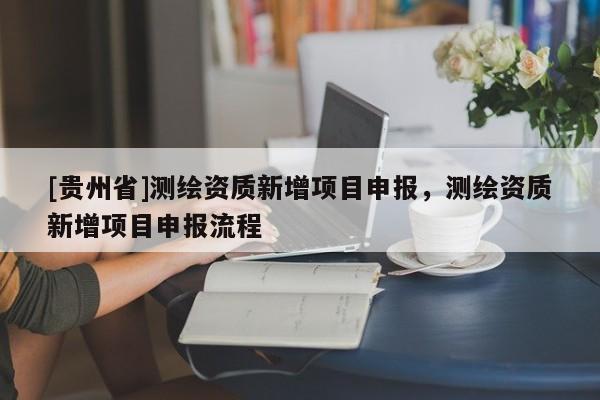 [貴州省]測繪資質新增項目申報，測繪資質新增項目申報流程