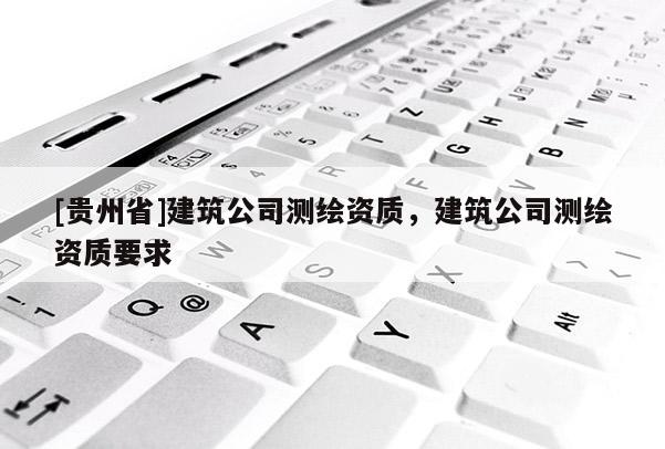 [貴州省]建筑公司測繪資質，建筑公司測繪資質要求