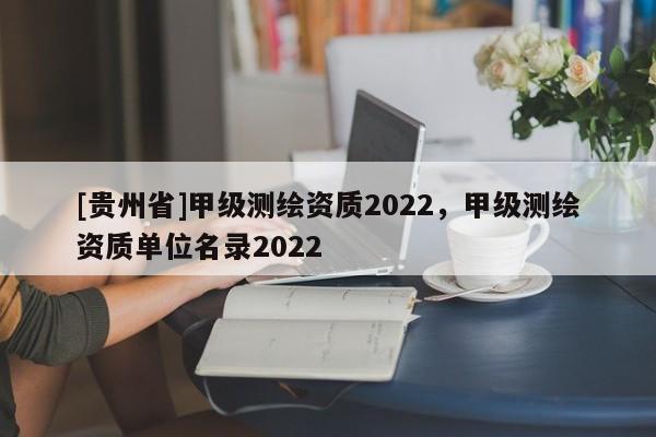 [貴州省]甲級(jí)測(cè)繪資質(zhì)2022，甲級(jí)測(cè)繪資質(zhì)單位名錄2022