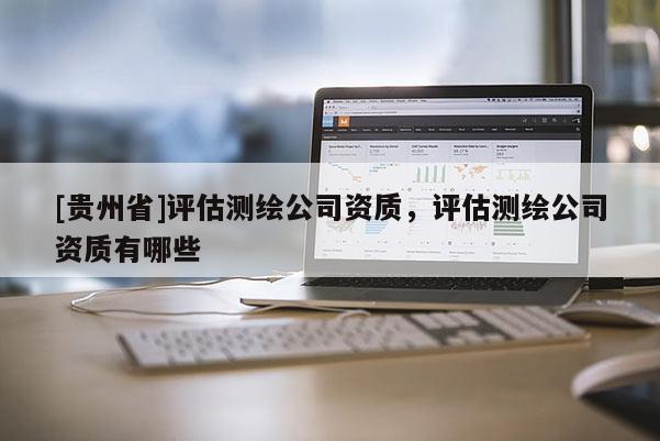 [貴州省]評估測繪公司資質，評估測繪公司資質有哪些