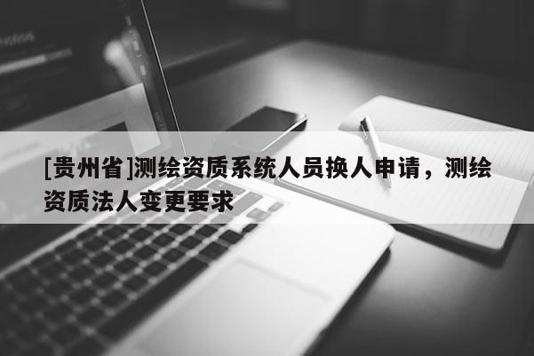 [貴州省]測繪資質系統人員換人申請，測繪資質法人變更要求