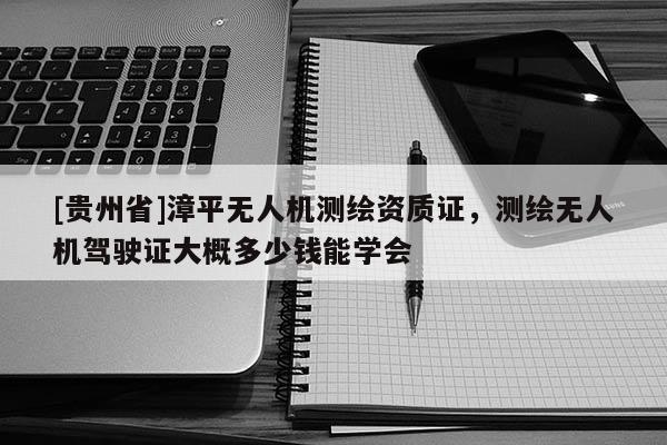 [貴州省]漳平無(wú)人機(jī)測(cè)繪資質(zhì)證，測(cè)繪無(wú)人機(jī)駕駛證大概多少錢能學(xué)會(huì)