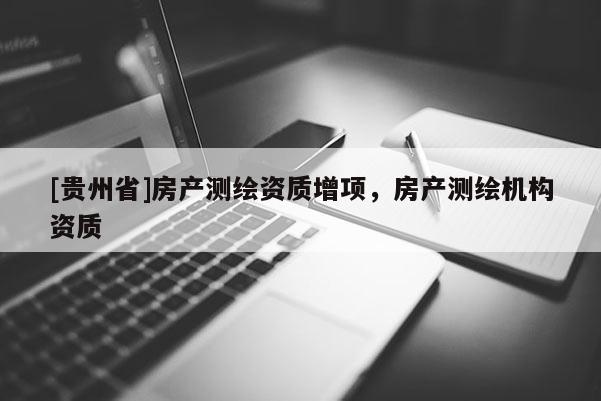 [貴州省]房產(chǎn)測繪資質(zhì)增項，房產(chǎn)測繪機構(gòu)資質(zhì)