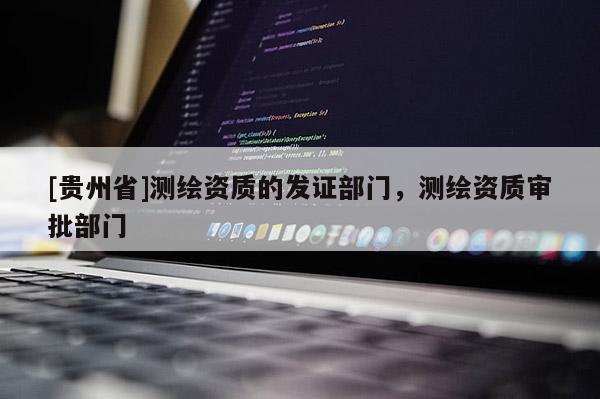 [貴州省]測繪資質的發(fā)證部門，測繪資質審批部門
