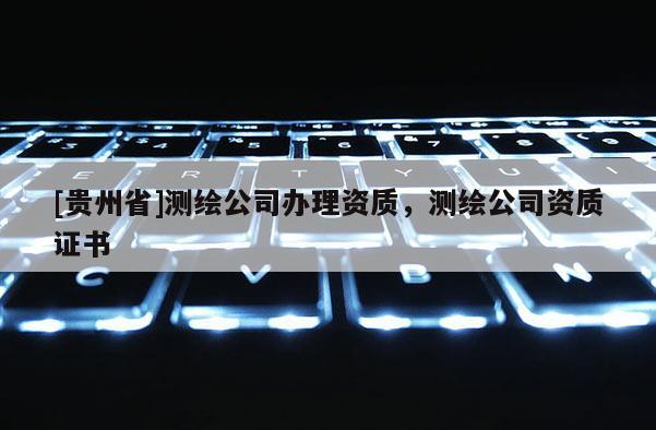 [貴州省]測繪公司辦理資質，測繪公司資質證書