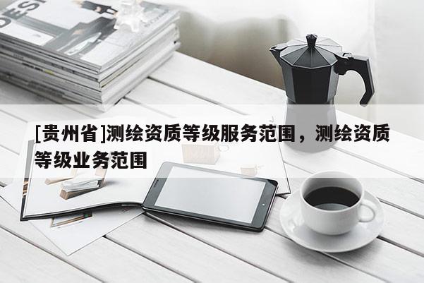 [貴州省]測繪資質等級服務范圍，測繪資質等級業務范圍