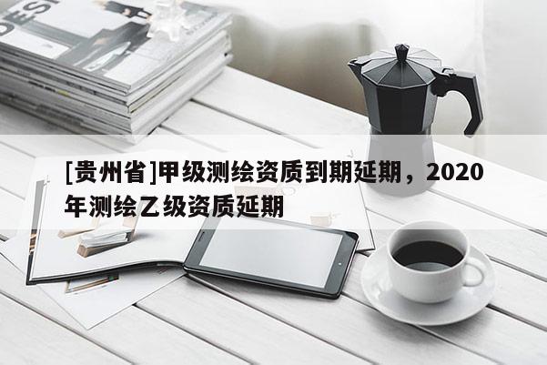 [貴州省]甲級測繪資質到期延期，2020年測繪乙級資質延期