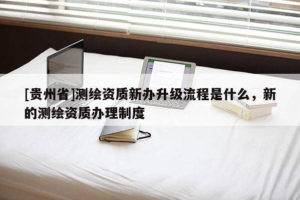 [貴州省]測繪資質新辦升級流程是什么，新的測繪資質辦理制度