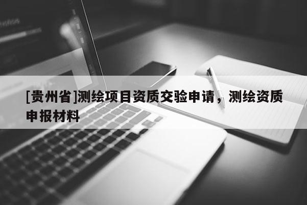 [貴州省]測繪項目資質(zhì)交驗申請，測繪資質(zhì)申報材料