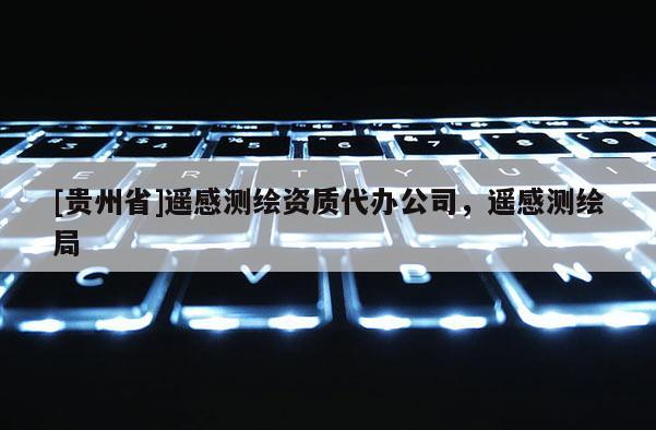 [貴州省]遙感測繪資質(zhì)代辦公司，遙感測繪局