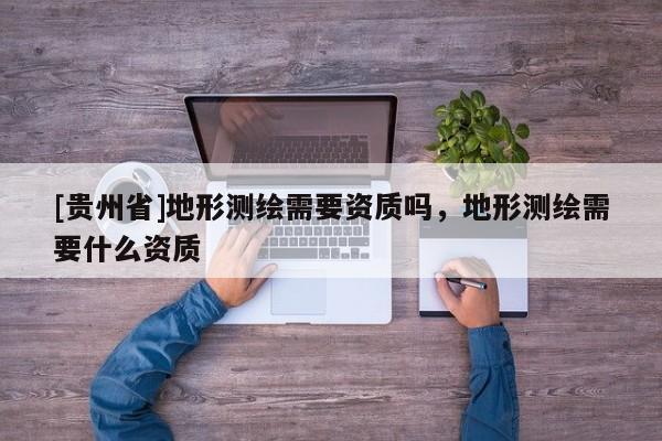[貴州省]地形測繪需要資質嗎，地形測繪需要什么資質