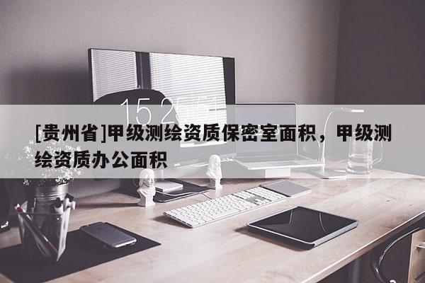 [貴州省]甲級測繪資質保密室面積，甲級測繪資質辦公面積