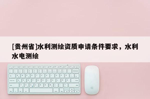 [貴州省]水利測繪資質申請條件要求，水利水電測繪