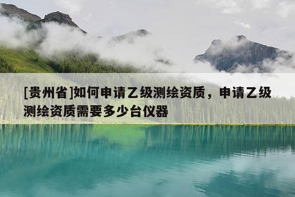 [貴州省]如何申請乙級測繪資質，申請乙級測繪資質需要多少臺儀器