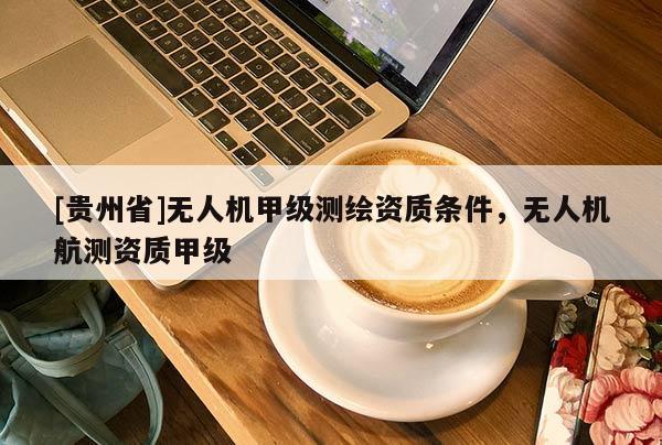 [貴州省]無人機甲級測繪資質條件，無人機航測資質甲級