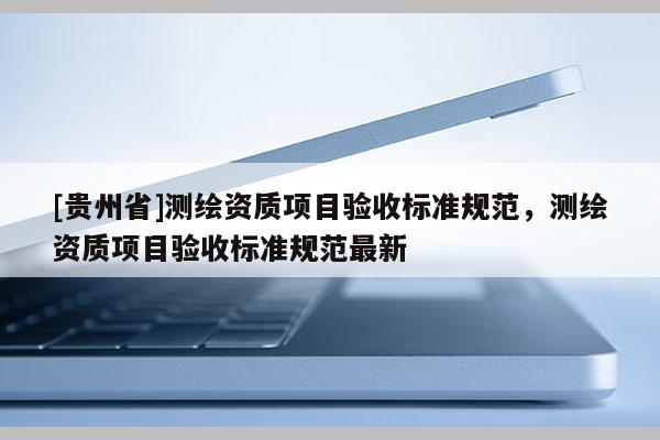 [貴州省]測繪資質項目驗收標準規范，測繪資質項目驗收標準規范最新