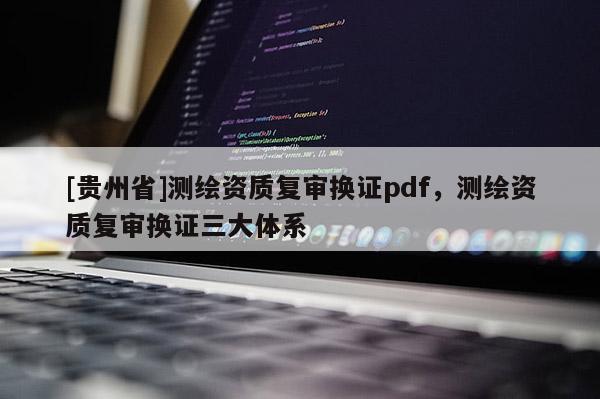 [貴州省]測繪資質復審換證pdf，測繪資質復審換證三大體系