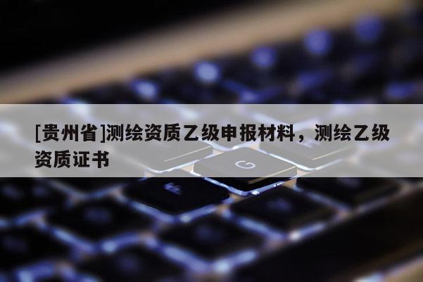 [貴州省]測(cè)繪資質(zhì)乙級(jí)申報(bào)材料，測(cè)繪乙級(jí)資質(zhì)證書