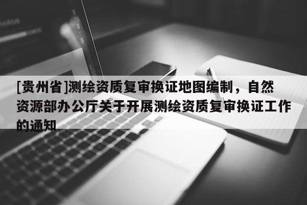 [貴州省]測繪資質復審換證地圖編制，自然資源部辦公廳關于開展測繪資質復審換證工作的通知