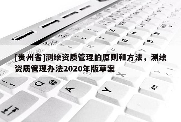 [貴州省]測(cè)繪資質(zhì)管理的原則和方法，測(cè)繪資質(zhì)管理辦法2020年版草案
