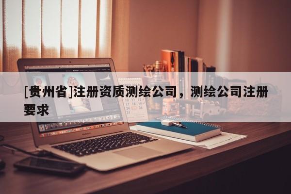 [貴州省]注冊資質(zhì)測繪公司，測繪公司注冊要求