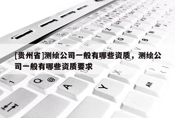 [貴州省]測繪公司一般有哪些資質，測繪公司一般有哪些資質要求