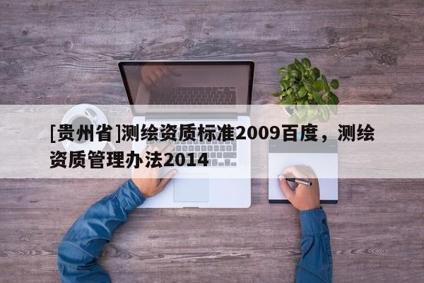 [貴州省]測繪資質(zhì)標準2009百度，測繪資質(zhì)管理辦法2014