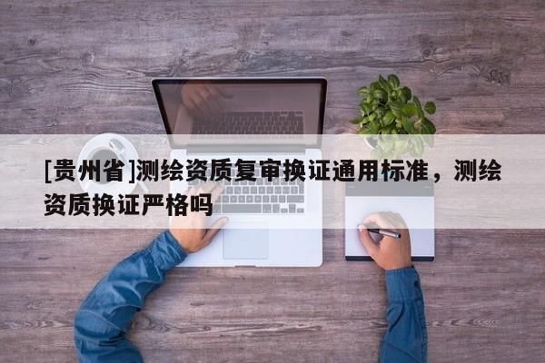 [貴州省]測繪資質復審換證通用標準，測繪資質換證嚴格嗎