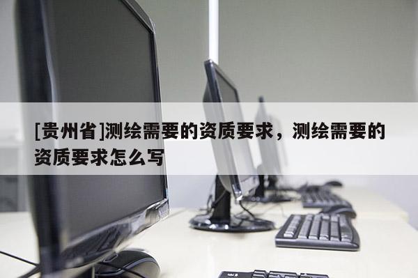 [貴州省]測繪需要的資質要求，測繪需要的資質要求怎么寫